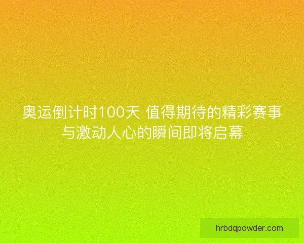 奥运倒计时100天 值得期待的精彩赛事与激动人心的瞬间即将启幕