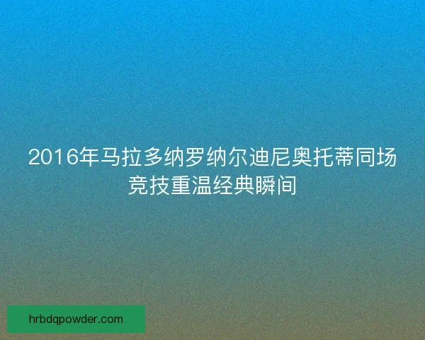 2016年马拉多纳罗纳尔迪尼奥托蒂同场竞技重温经典瞬间