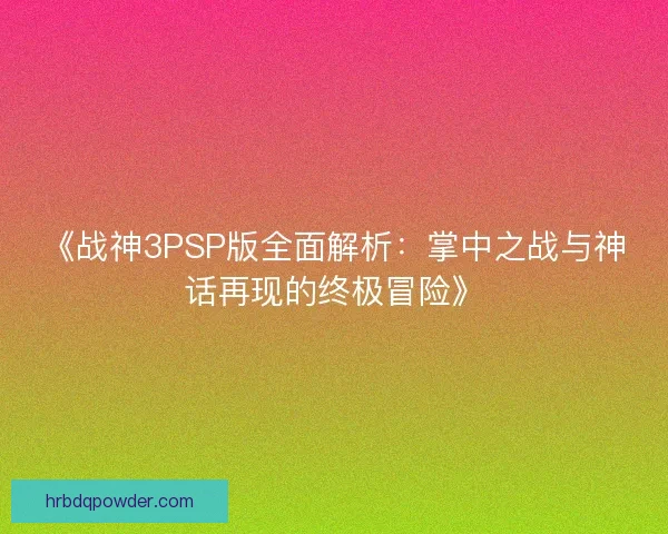 《战神3PSP版全面解析：掌中之战与神话再现的终极冒险》