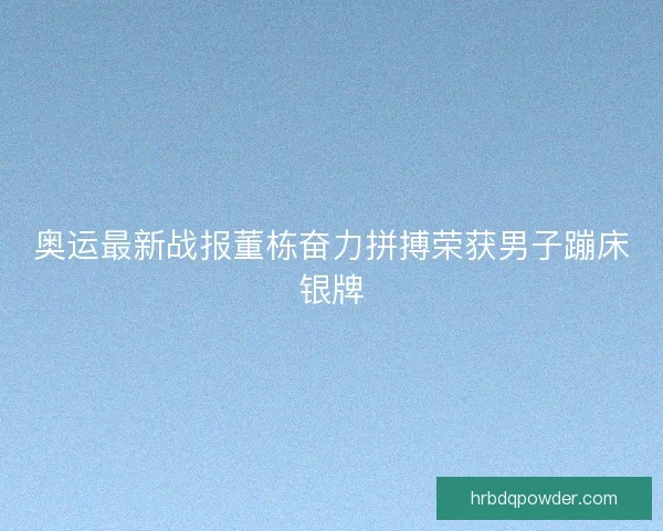 奥运最新战报董栋奋力拼搏荣获男子蹦床银牌