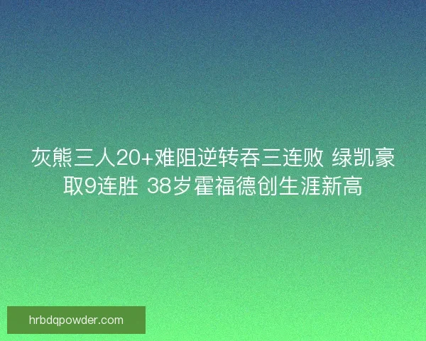 灰熊三人20+难阻逆转吞三连败 绿凯豪取9连胜 38岁霍福德创生涯新高