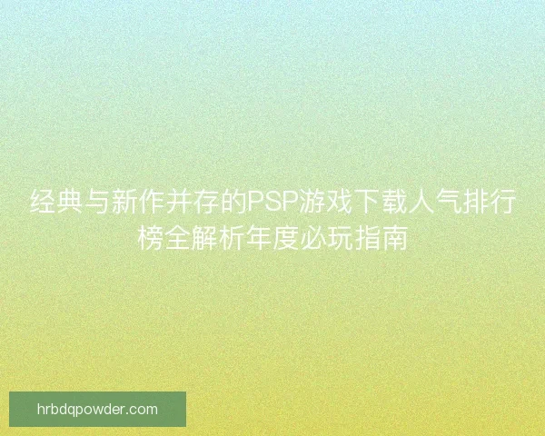 经典与新作并存的PSP游戏下载人气排行榜全解析年度必玩指南