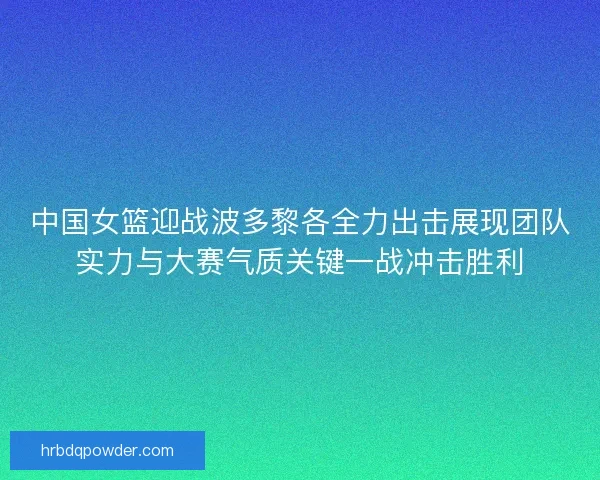 中国女篮迎战波多黎各全力出击展现团队实力与大赛气质关键一战冲击胜利