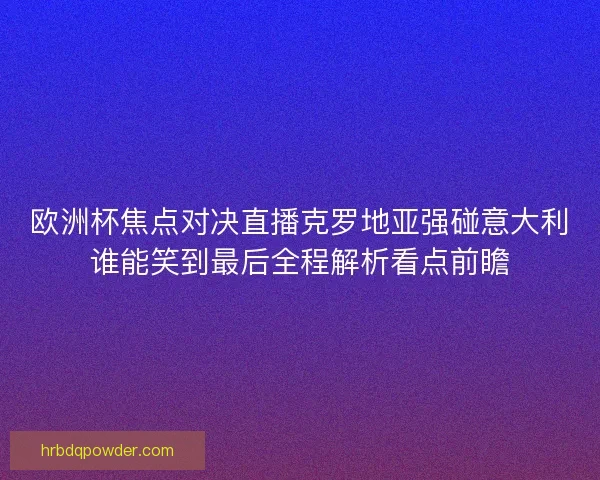 欧洲杯焦点对决直播克罗地亚强碰意大利谁能笑到最后全程解析看点前瞻 欧洲杯焦点对决直播克罗地亚强碰意大利谁能笑到最后全程解析看点前瞻