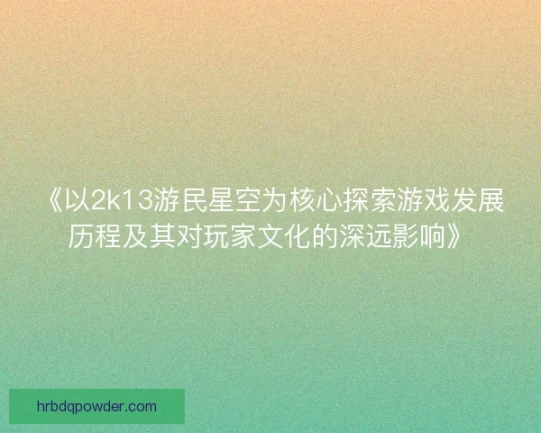 《以2k13游民星空为核心探索游戏发展历程及其对玩家文化的深远影响》 《以2k13游民星空为核心探索游戏发展历程及其对玩家文化的深远影响》