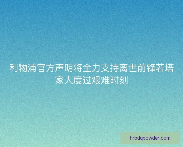 利物浦官方声明将全力支持离世前锋若塔家人度过艰难时刻 利物浦官方声明将全力支持离世前锋若塔家人度过艰难时刻