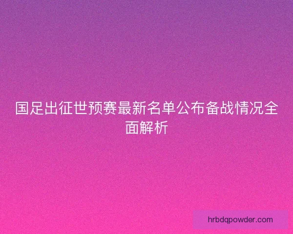 国足出征世预赛最新名单公布备战情况全面解析 国足出征世预赛最新名单公布备战情况全面解析