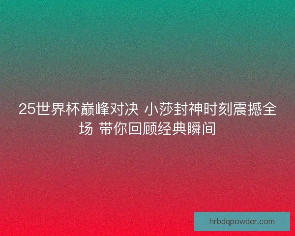 25世界杯巅峰对决 小莎封神时刻震撼全场 带你回顾经典瞬间