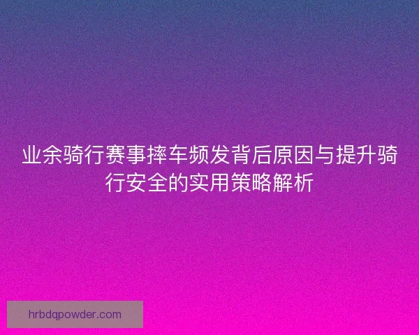 业余骑行赛事摔车频发背后原因与提升骑行安全的实用策略解析 业余骑行赛事摔车频发背后原因与提升骑行安全的实用策略解析