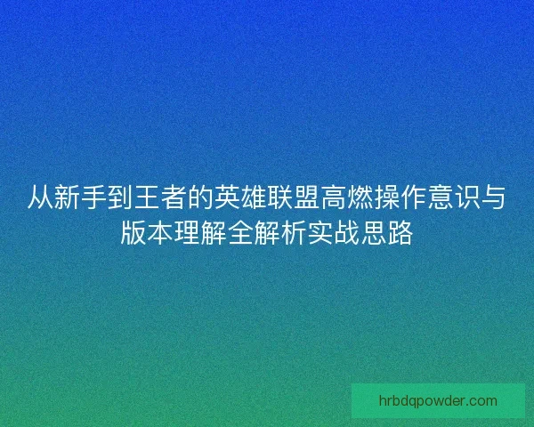 从新手到王者的英雄联盟高燃操作意识与版本理解全解析实战思路 从新手到王者的英雄联盟高燃操作意识与版本理解全解析实战思路