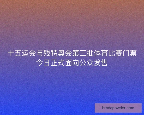 十五运会与残特奥会第三批体育比赛门票今日正式面向公众发售 十五运会与残特奥会第三批体育比赛门票今日正式面向公众发售