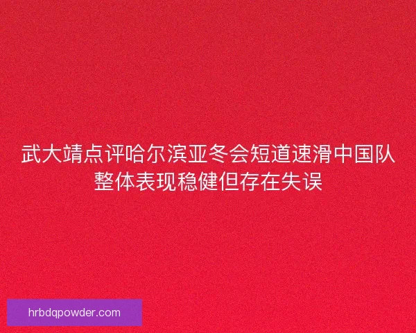 武大靖点评哈尔滨亚冬会短道速滑中国队整体表现稳健但存在失误 武大靖点评哈尔滨亚冬会短道速滑中国队整体表现稳健但存在失误