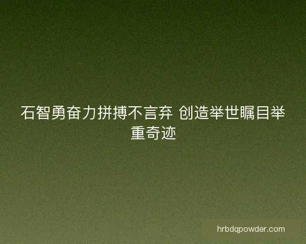 石智勇奋力拼搏不言弃 创造举世瞩目举重奇迹