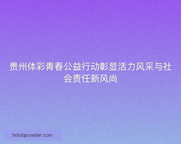 贵州体彩青春公益行动彰显活力风采与社会责任新风尚
