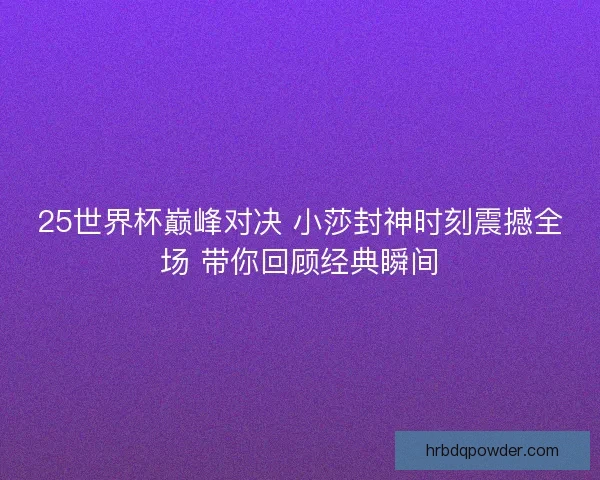 25世界杯巅峰对决 小莎封神时刻震撼全场 带你回顾经典瞬间
