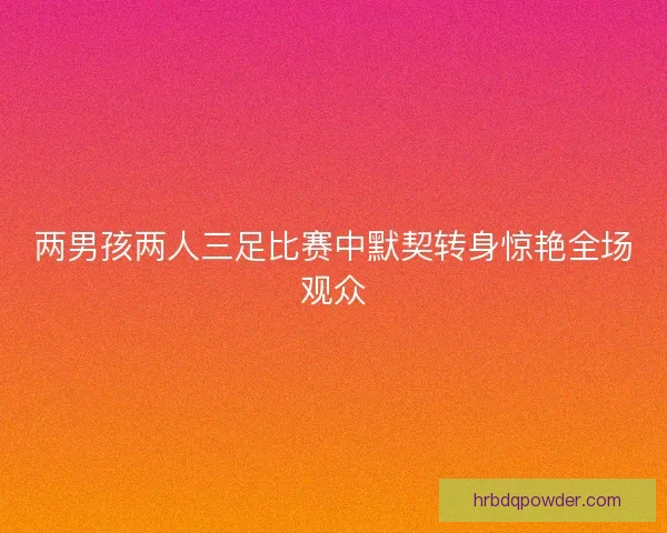 两男孩两人三足比赛中默契转身惊艳全场观众 两男孩两人三足比赛中默契转身惊艳全场观众