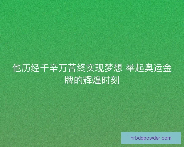 他历经千辛万苦终实现梦想 举起奥运金牌的辉煌时刻