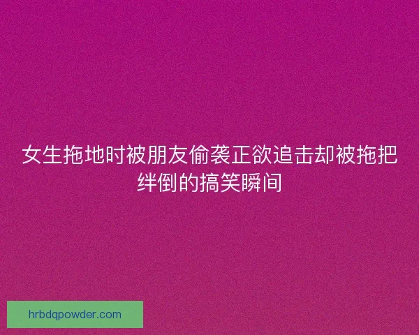 女生拖地时被朋友偷袭正欲追击却被拖把绊倒的搞笑瞬间