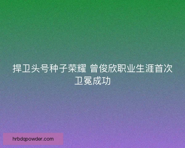 捍卫头号种子荣耀 曾俊欣职业生涯首次卫冕成功 捍卫头号种子荣耀 曾俊欣职业生涯首次卫冕成功