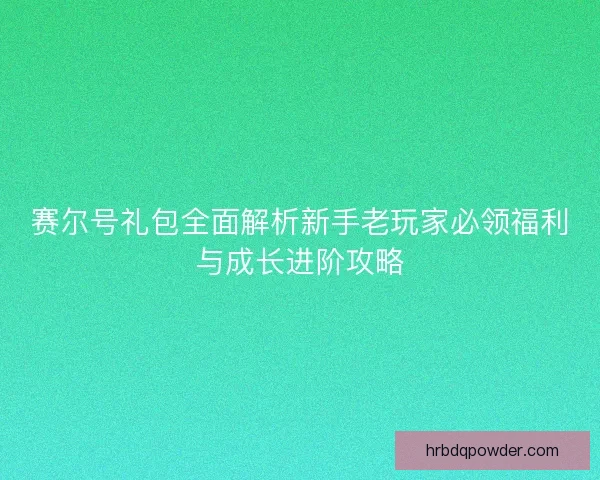 赛尔号礼包全面解析新手老玩家必领福利与成长进阶攻略