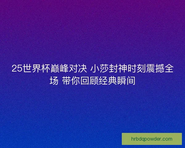 25世界杯巅峰对决 小莎封神时刻震撼全场 带你回顾经典瞬间 25世界杯巅峰对决 小莎封神时刻震撼全场 带你回顾经典瞬间