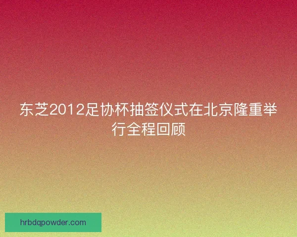 东芝2012足协杯抽签仪式在北京隆重举行全程回顾