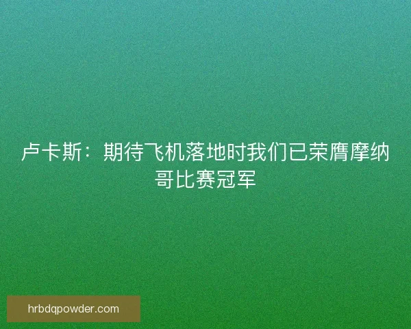 卢卡斯:期待飞机落地时我们已荣膺摩纳哥比赛冠军 卢卡斯:期待飞机落地时我们已荣膺摩纳哥比赛冠军