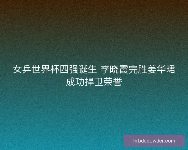 女乒世界杯四强诞生 李晓霞完胜姜华珺成功捍卫荣誉